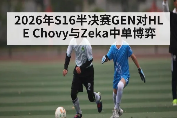 2026年S16半决赛GEN对HLE Chovy与Zeka中单博弈
