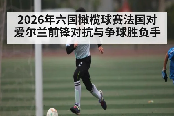 2026年六国橄榄球赛法国对爱尔兰前锋对抗与争球胜负手