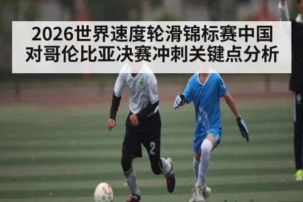 2026世界速度轮滑锦标赛中国对哥伦比亚决赛冲刺关键点分析（kaiyun）